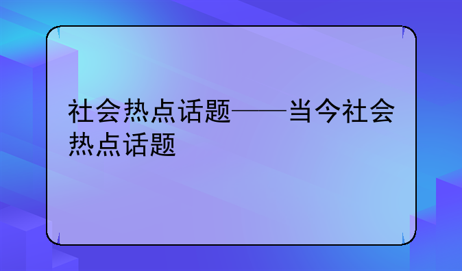 社会热点话题——当今社会热点话题