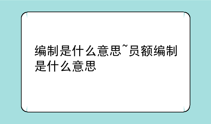 编制是什么意思~员额编制是什么意思