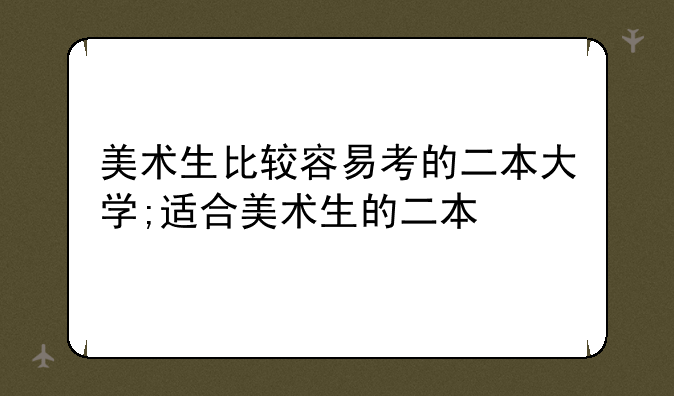 美术生比较容易考的二本大学;适合美术生的二本