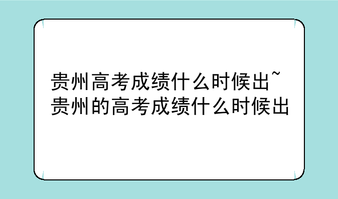 贵州高考成绩什么时候出~贵州的高考成绩什么时候出