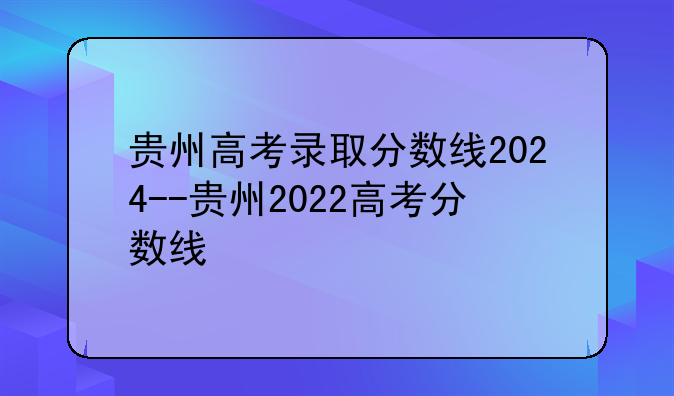 贵州高考录取分数线2024--贵州2022高考分数线