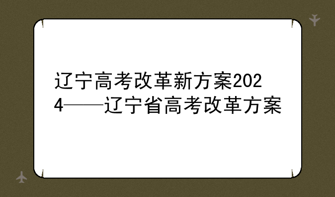辽宁高考改革新方案2024——辽宁省高考改革方案