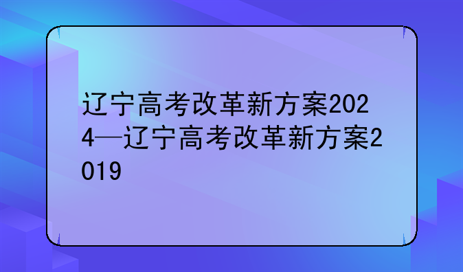 辽宁高考改革新方案2024—辽宁高考改革新方案2019