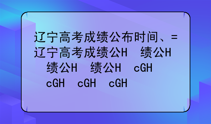 辽宁高考成绩公布时间、辽宁高考成绩公布时间分数线