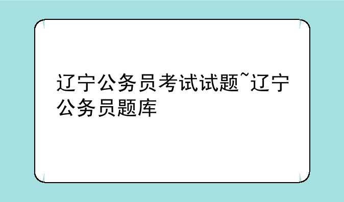 辽宁公务员考试试题~辽宁公务员题库