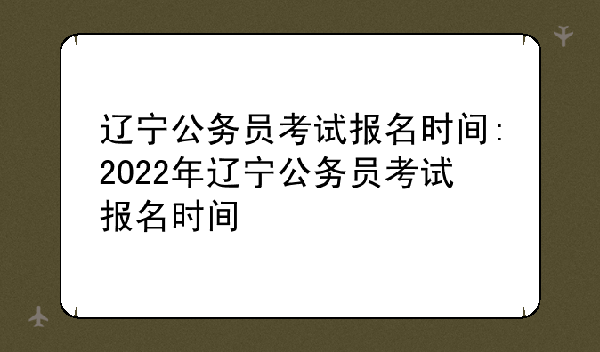 辽宁公务员考试报名时间:2022年辽宁公务员考试报名时间