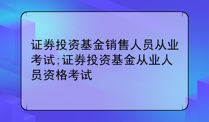 证券投资基金销售人员从业考试;证券投资基金从业人员资格考试