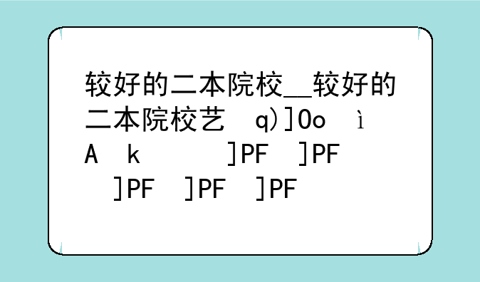 较好的二本院校__较好的二本院校艺术类有哪些