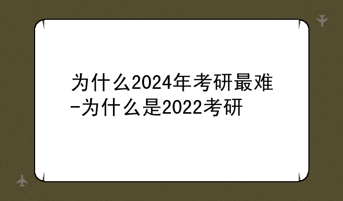 为什么2024年考研最难-为什么是2022考研