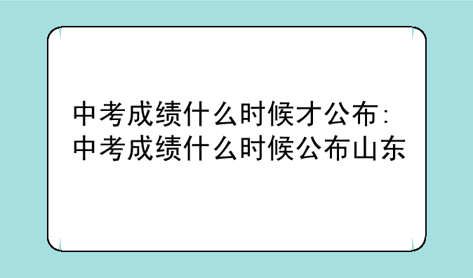 中考成绩什么时候才公布:中考成绩什么时候公布山东