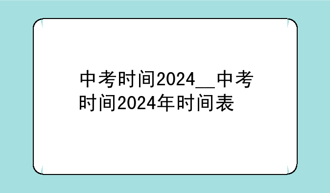 中考时间2024__中考时间2024年时间表