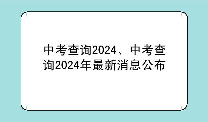 中考查询2024、中考查询2024年最新消息公布