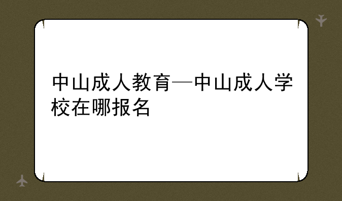 中山成人教育—中山成人学校在哪报名