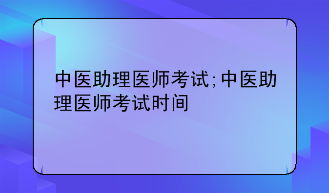 中医助理医师考试;中医助理医师考试时间