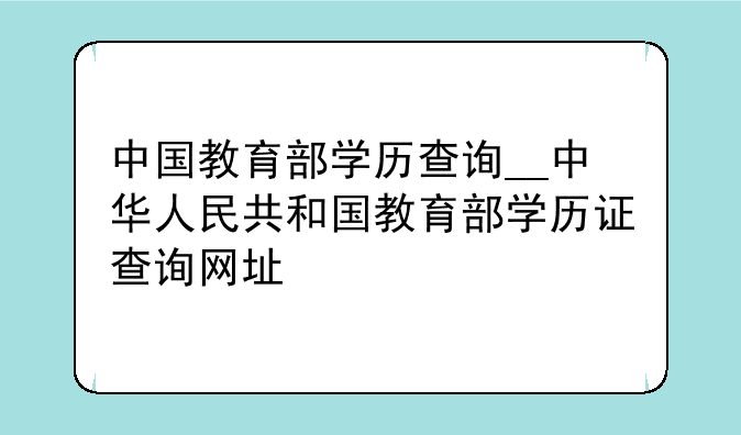 中国教育部学历查询__中华人民共和国教育部学历证查询网址