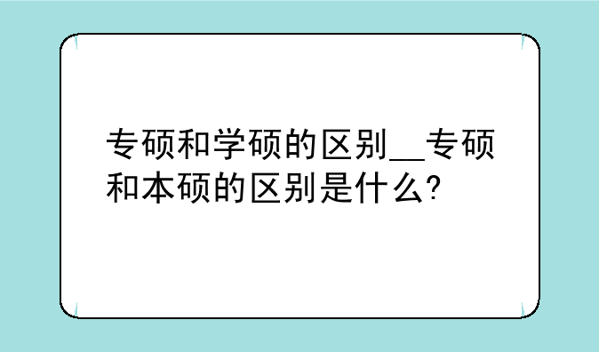专硕和学硕的区别__专硕和本硕的区别是什么?