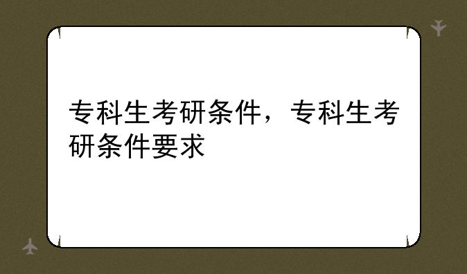 专科生考研条件，专科生考研条件要求