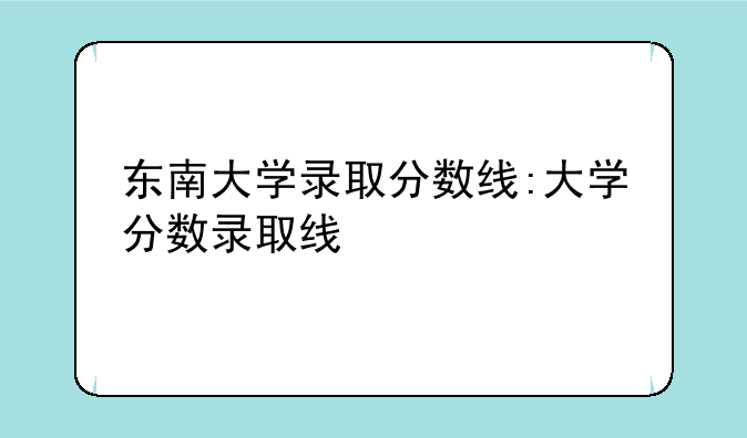 东南大学录取分数线:大学分数录取线