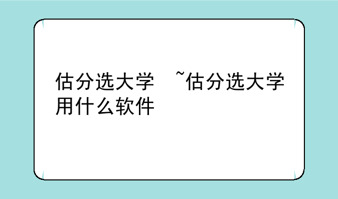 估分选大学　~估分选大学用什么软件