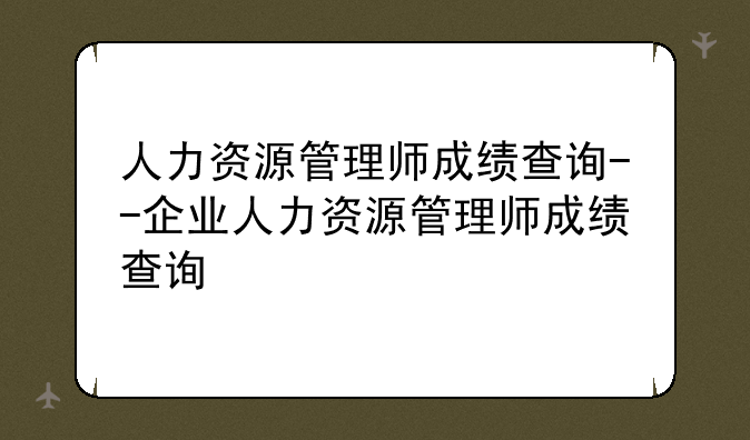 人力资源管理师成绩查询--企业人力资源管理师成绩查询