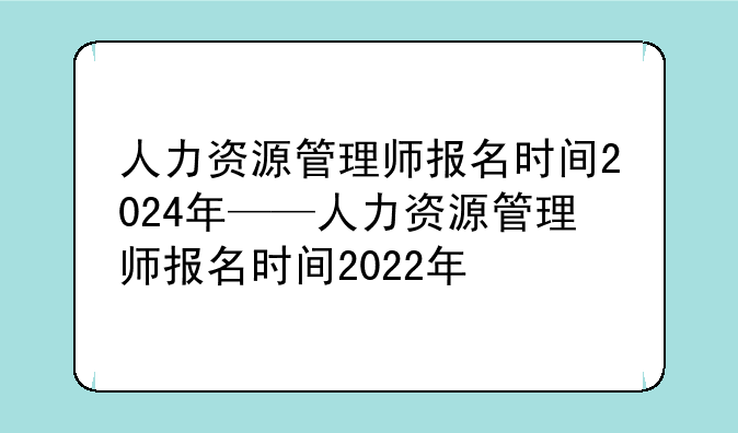 人力资源管理师报名时间2024年——人力资源管理师报名时间2022年