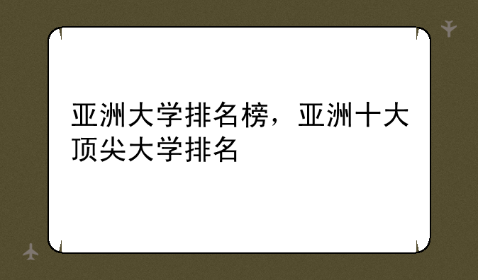 亚洲大学排名榜，亚洲十大顶尖大学排名