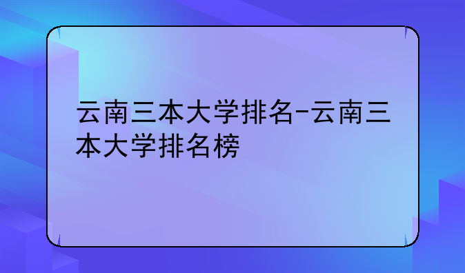 云南三本大学排名-云南三本大学排名榜