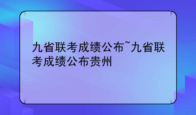 九省联考成绩公布~九省联考成绩公布贵州