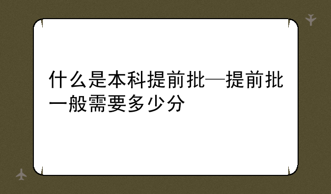 什么是本科提前批—提前批一般需要多少分