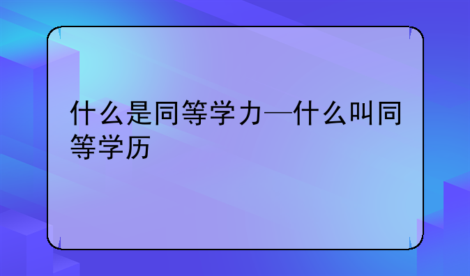 什么是同等学力—什么叫同等学历