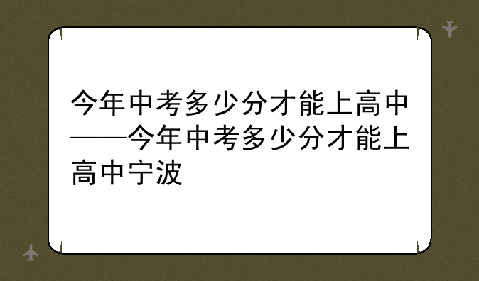 今年中考多少分才能上高中——今年中考多少分才能上高中宁波