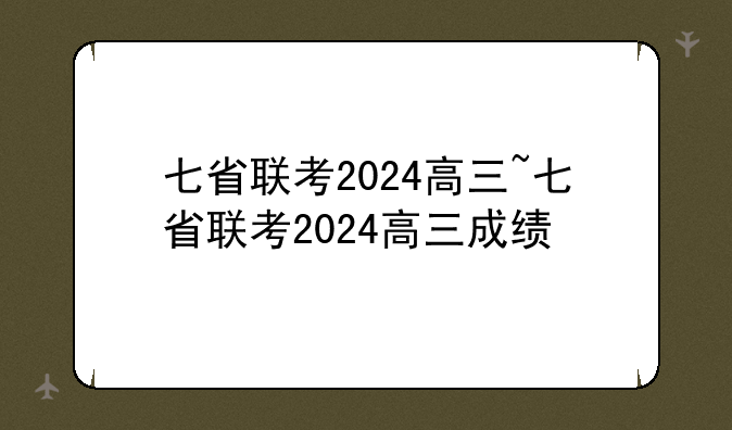 七省联考2024高三~七省联考2024高三成绩