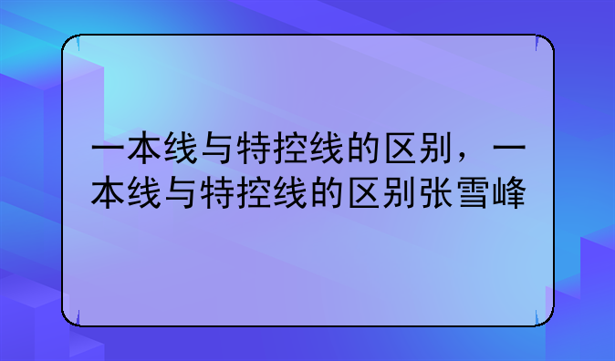 一本线与特控线的区别，一本线与特控线的区别张雪峰