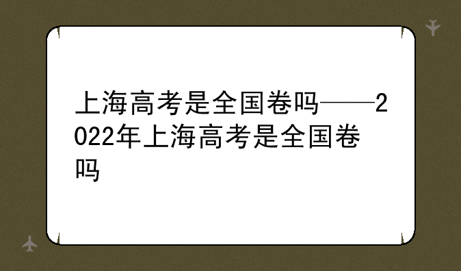 上海高考是全国卷吗——2022年上海高考是全国卷吗