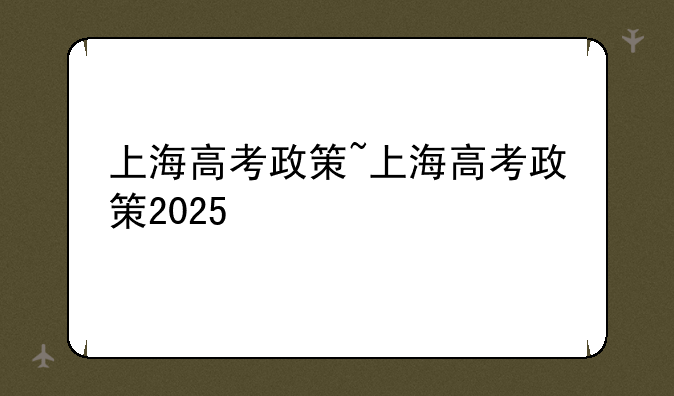 上海高考政策~上海高考政策2025
