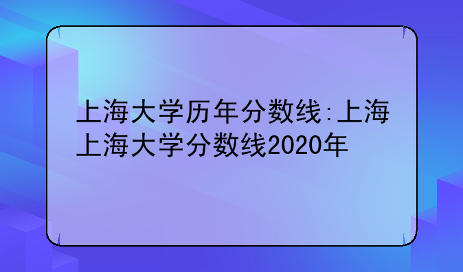 上海大学历年分数线:上海上海大学分数线2020年