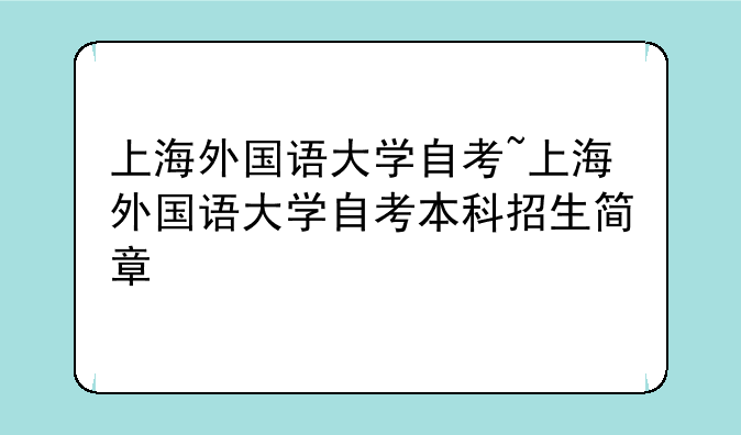 上海外国语大学自考~上海外国语大学自考本科招生简章