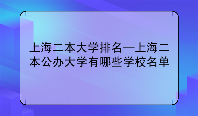 上海二本大学排名—上海二本公办大学有哪些学校名单