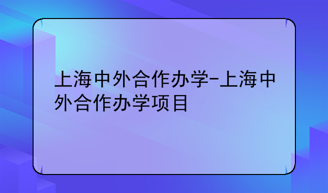 上海中外合作办学-上海中外合作办学项目
