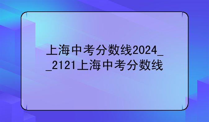 上海中考分数线2024__2121上海中考分数线