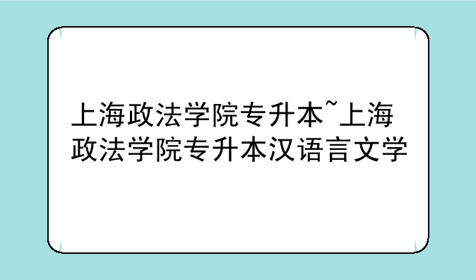 上海政法学院专升本~上海政法学院专升本汉语言文学