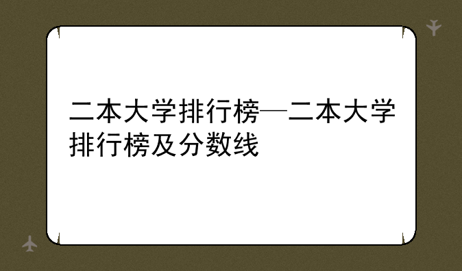 二本大学排行榜—二本大学排行榜及分数线
