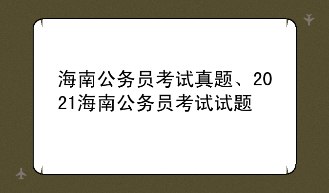 海南公务员考试真题、2021海南公务员考试试题