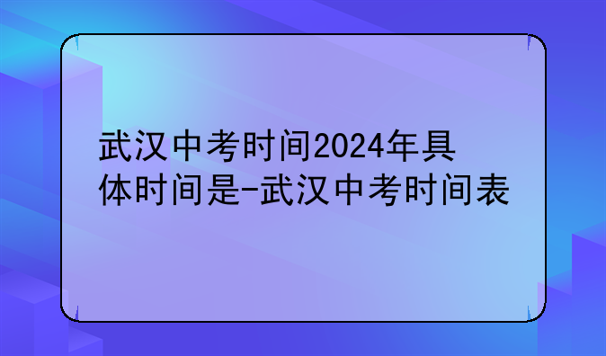 武汉中考时间2024年具体时间是-武汉中考时间表