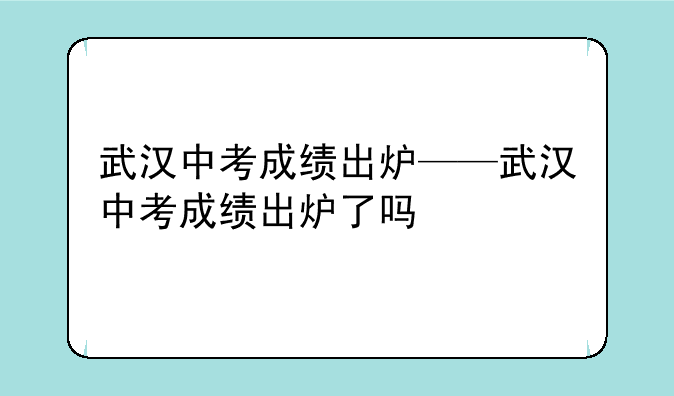武汉中考成绩出炉——武汉中考成绩出炉了吗