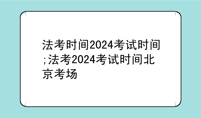 法考时间2024考试时间;法考2024考试时间北京考场