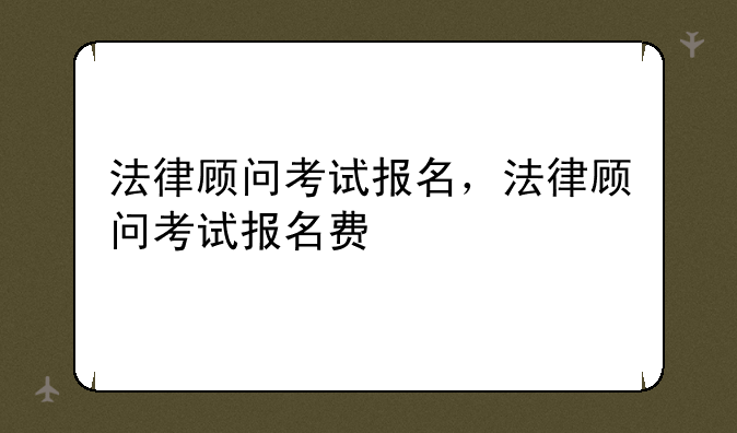 法律顾问考试报名，法律顾问考试报名费