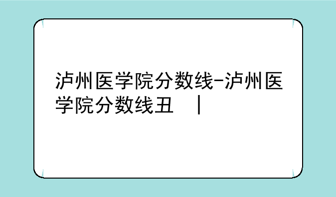 泸州医学院分数线-泸州医学院分数线专科