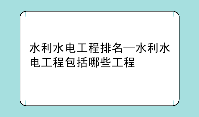 水利水电工程排名—水利水电工程包括哪些工程