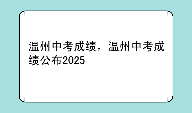 温州中考成绩，温州中考成绩公布2025